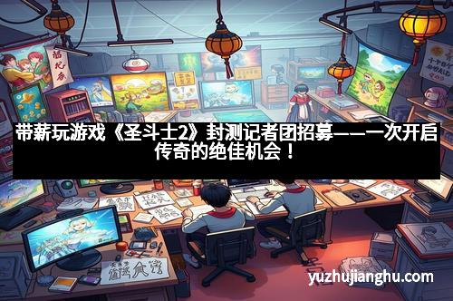 带薪玩游戏《圣斗士2》封测记者团招募——一次开启传奇的绝佳机会！